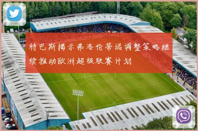特巴斯揭示弗洛伦蒂诺调整策略继续推动欧洲超级联赛计划