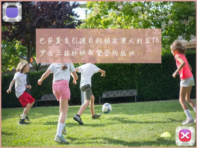 巴萨夏季引援目标锁定澳大利亚18岁后卫赫林顿希望签约成功