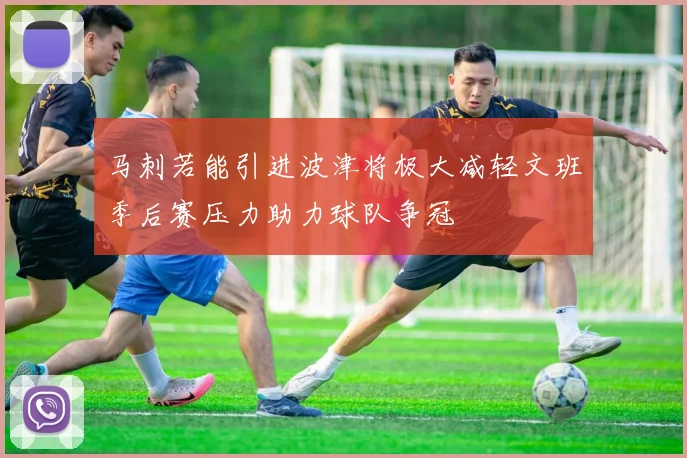 马刺若能引进波津将极大减轻文班季后赛压力助力球队争冠