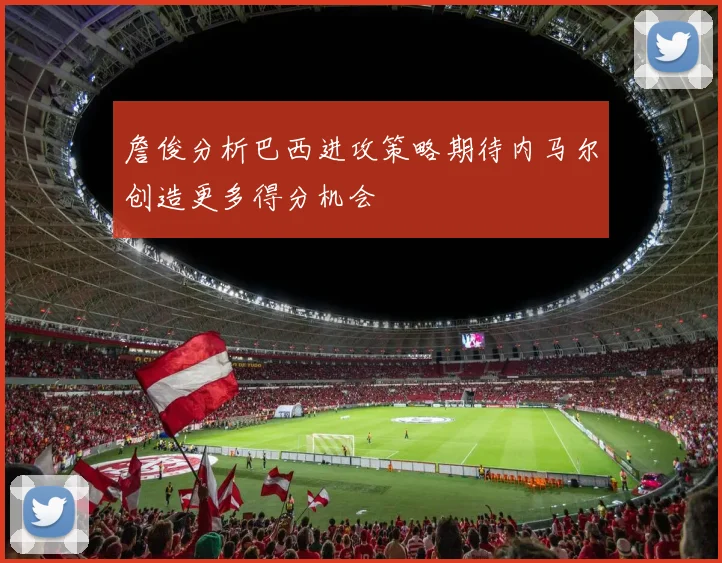 詹俊分析巴西进攻策略期待内马尔创造更多得分机会