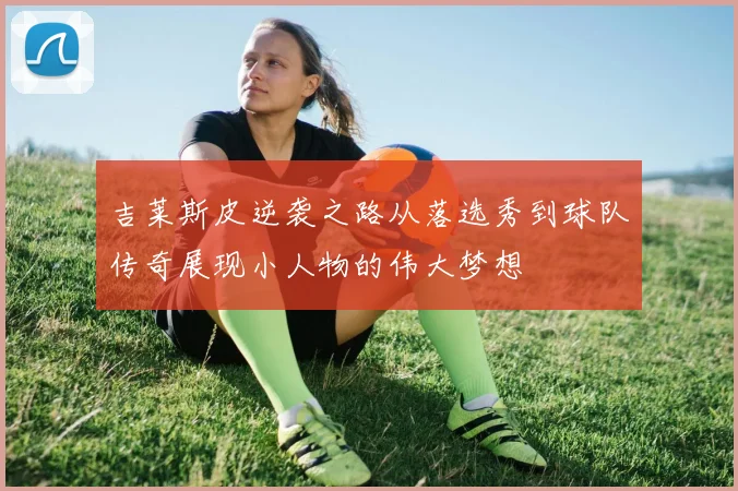 吉莱斯皮逆袭之路从落选秀到球队传奇展现小人物的伟大梦想
