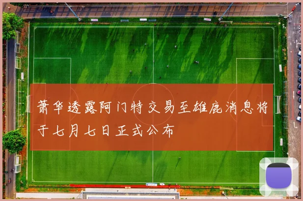 萧华透露阿门特交易至雄鹿消息将于七月七日正式公布