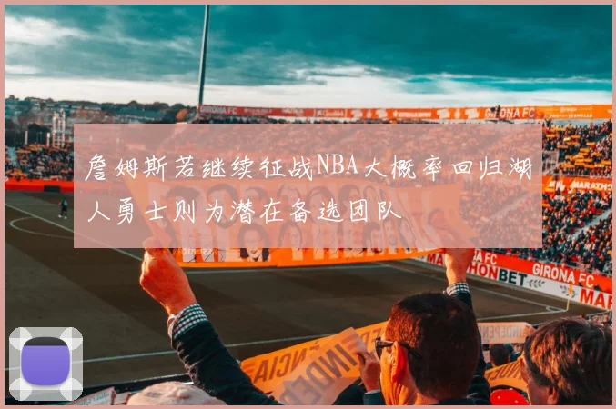詹姆斯若继续征战NBA大概率回归湖人勇士则为潜在备选团队