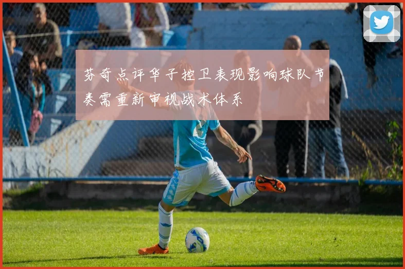 芬奇点评华子控卫表现影响球队节奏需重新审视战术体系