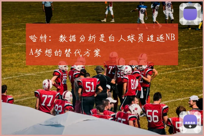 哈特：数据分析是白人球员追逐NBA梦想的替代方案