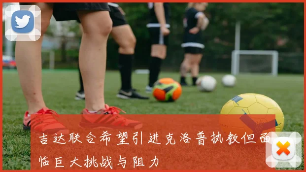 吉达联合希望引进克洛普执教但面临巨大挑战与阻力
