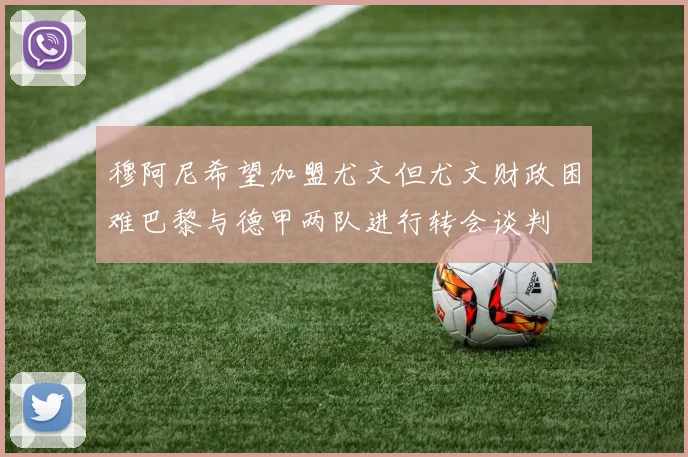 穆阿尼希望加盟尤文但尤文财政困难巴黎与德甲两队进行转会谈判