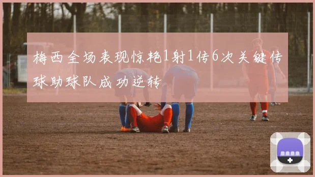 梅西全场表现惊艳1射1传6次关键传球助球队成功逆转