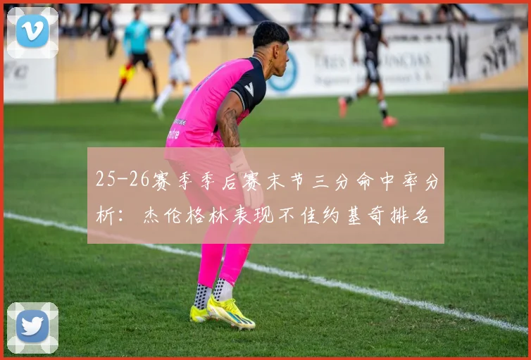 25-26赛季季后赛末节三分命中率分析：杰伦格林表现不佳约基奇排名靠后