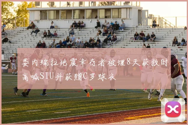 委内瑞拉地震幸存者被埋8天获救时高喊SIU并获赠C罗球衣