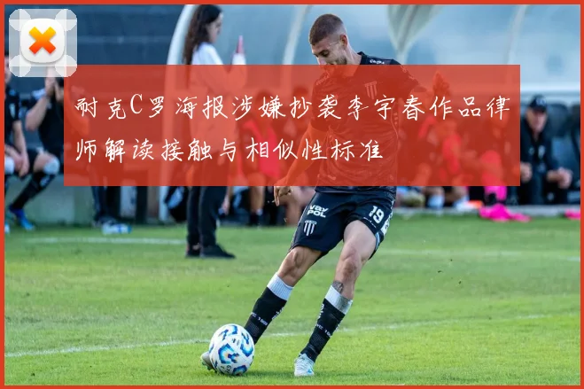 耐克C罗海报涉嫌抄袭李宇春作品律师解读接触与相似性标准