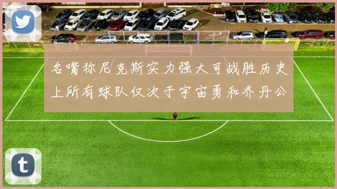 名嘴称尼克斯实力强大可战胜历史上所有球队仅次于宇宙勇和乔丹公牛