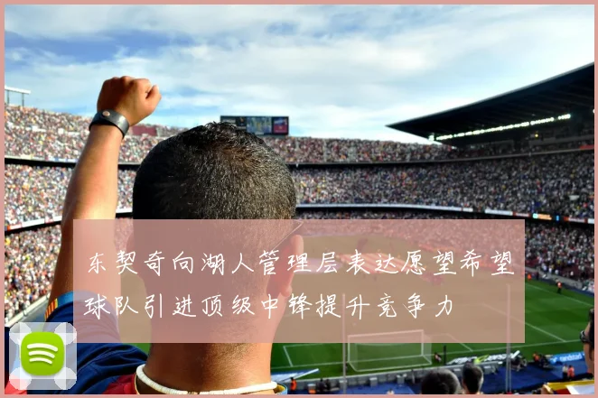 东契奇向湖人管理层表达愿望希望球队引进顶级中锋提升竞争力