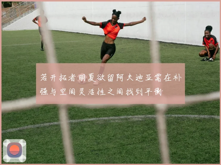 若开拓者明夏欲留阿夫迪亚需在补强与空间灵活性之间找到平衡