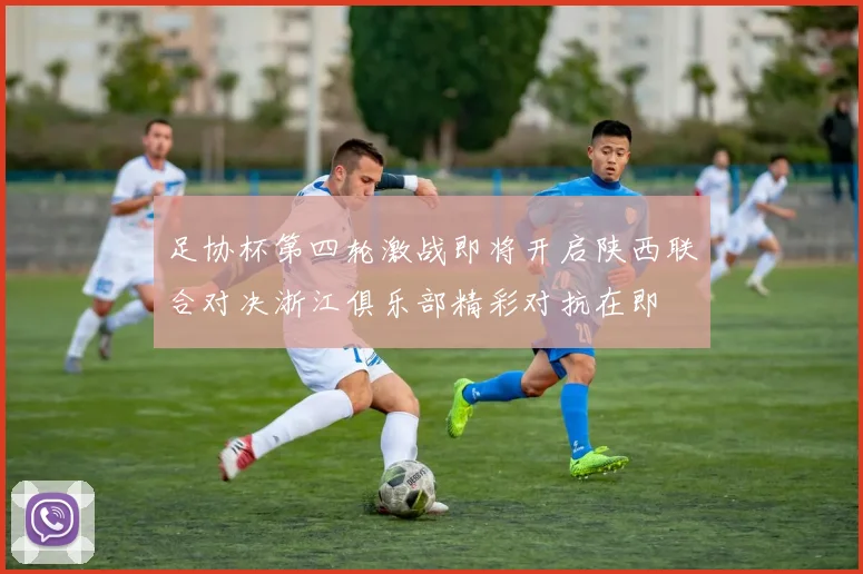 足协杯第四轮激战即将开启陕西联合对决浙江俱乐部精彩对抗在即