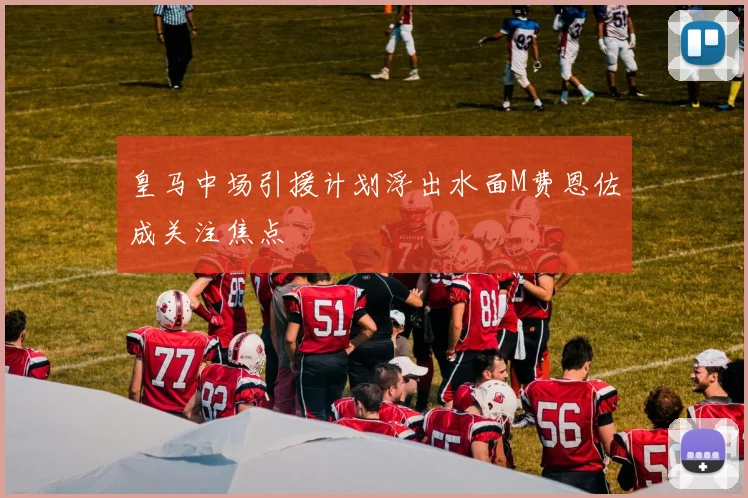 皇马中场引援计划浮出水面M费恩佐成关注焦点