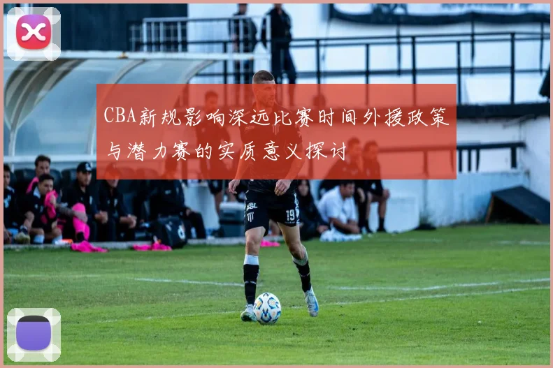 CBA新规影响深远比赛时间外援政策与潜力赛的实质意义探讨