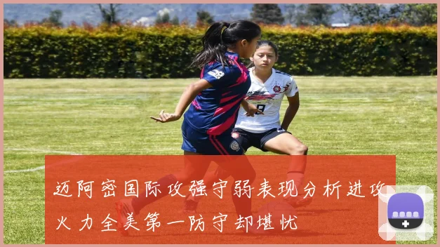 迈阿密国际攻强守弱表现分析进攻火力全美第一防守却堪忧