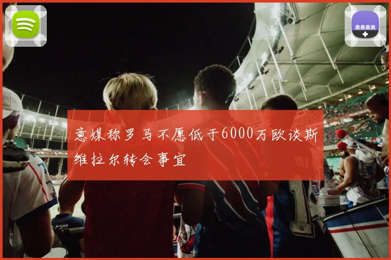 意媒称罗马不愿低于6000万欧谈斯维拉尔转会事宜