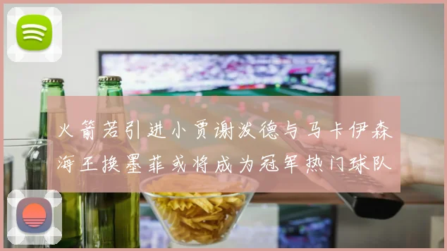 火箭若引进小贾谢泼德与马卡伊森海王换墨菲或将成为冠军热门球队