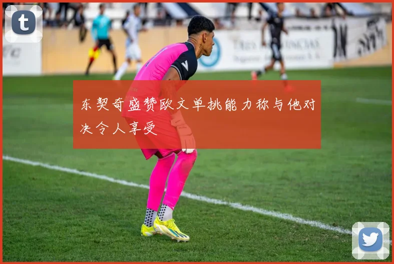 东契奇盛赞欧文单挑能力称与他对决令人享受