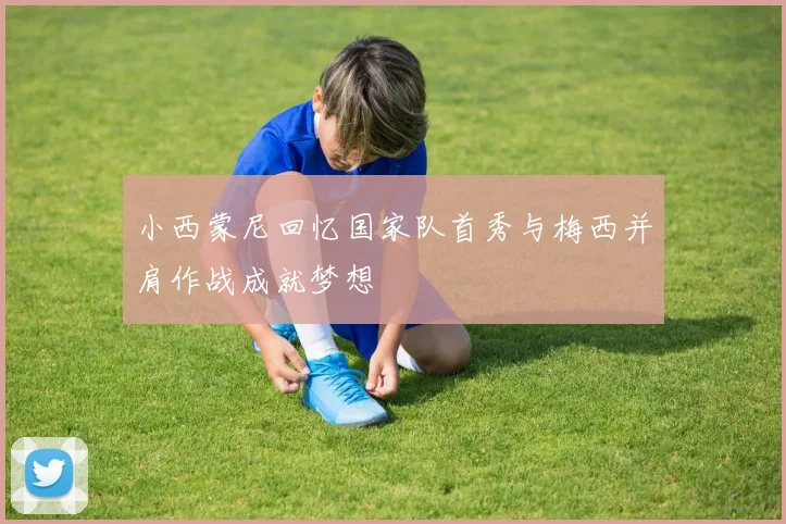 小西蒙尼回忆国家队首秀与梅西并肩作战成就梦想